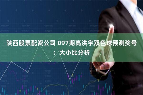 陕西股票配资公司 097期高洪宇双色球预测奖号：大小比分析