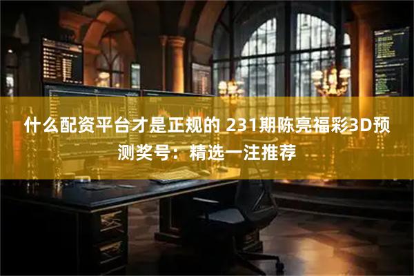 什么配资平台才是正规的 231期陈亮福彩3D预测奖号:精选一注推荐