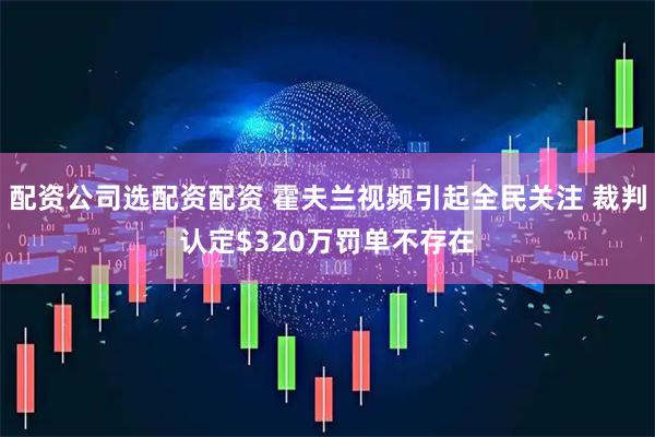 配资公司选配资配资 霍夫兰视频引起全民关注 裁判认定$320万罚单不存在