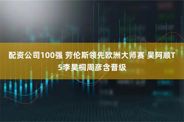 配资公司100强 劳伦斯领先欧洲大师赛 吴阿顺T5李昊桐周彦含晋级