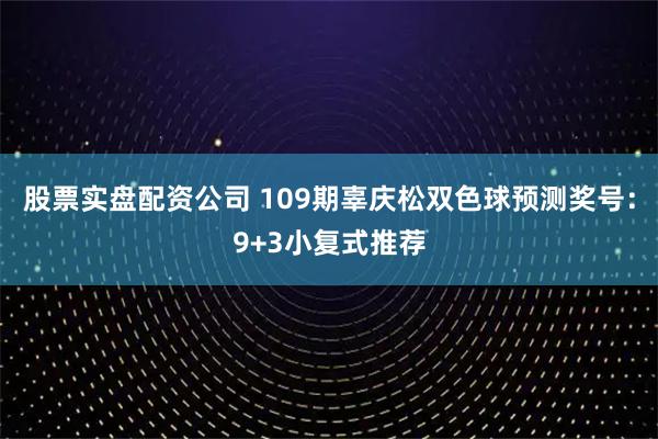 股票实盘配资公司 109期辜庆松双色球预测奖号：9+3小复式推荐