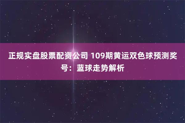 正规实盘股票配资公司 109期黄运双色球预测奖号：蓝球走势解析