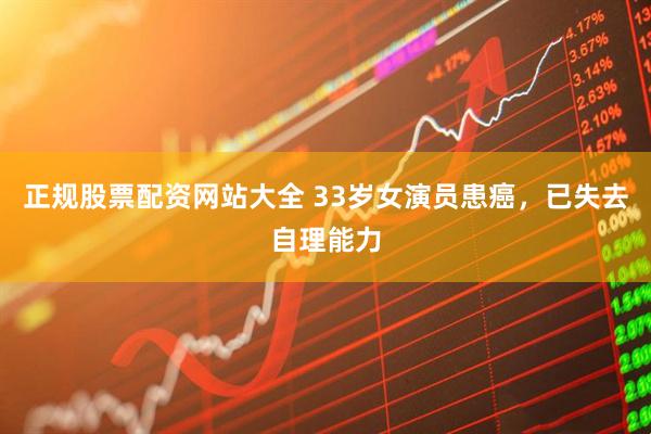 正规股票配资网站大全 33岁女演员患癌，已失去自理能力