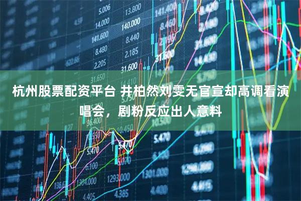 杭州股票配资平台 井柏然刘雯无官宣却高调看演唱会，剧粉反应出人意料
