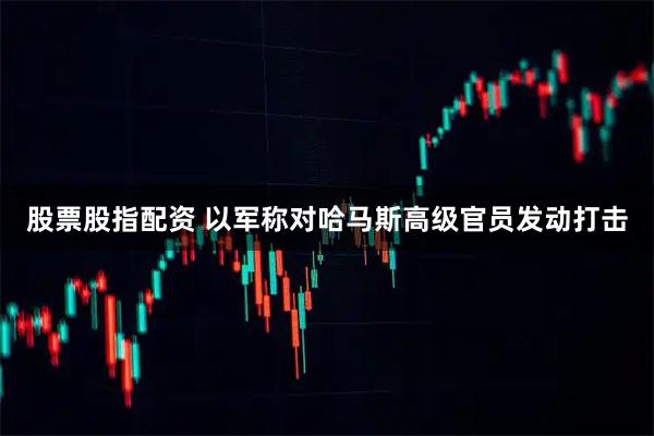 股票股指配资 以军称对哈马斯高级官员发动打击